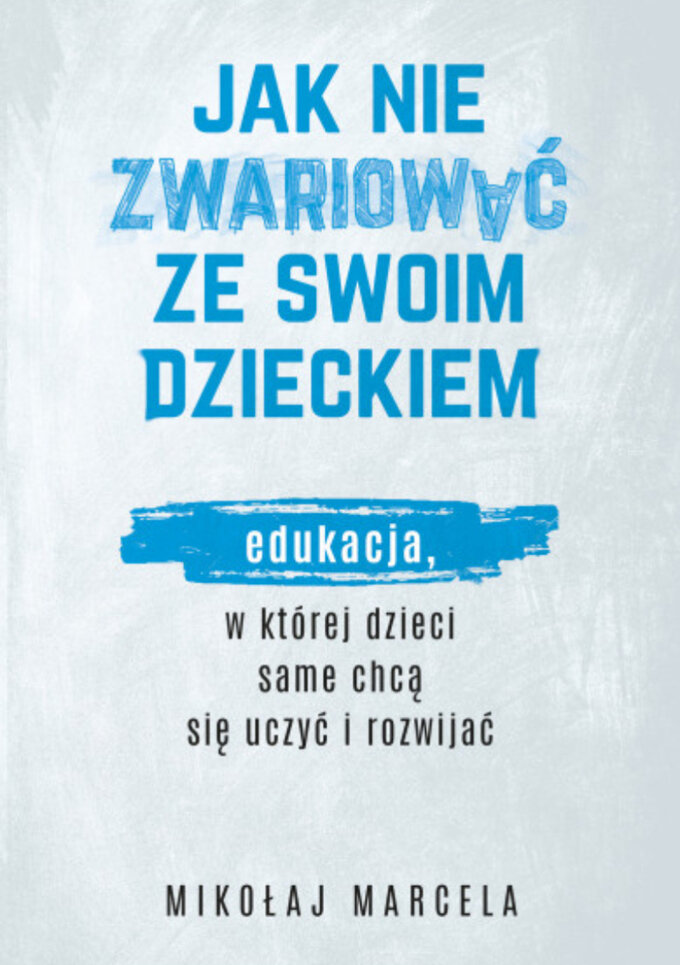 „Jak nie zwariować ze swoim dzieckiem. Edukacja, w której dzieci same chcą się uczyć i rozwijać" Mikołaj Marcela